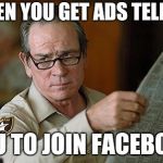Tommy Lee Jones | WHEN YOU GET ADS TELLING; YOU TO JOIN FACEBOOK | image tagged in tommy lee jones | made w/ Imgflip meme maker