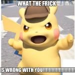 DetectivePikachu | WHAT THE FRICK; IS WRONG WITH YOU!!!!!!!!!!!!!!!!!!!!!!!! | image tagged in detectivepikachu | made w/ Imgflip meme maker