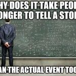 When you're trying to figure out | WHY DOES IT TAKE PEOPLE LONGER TO TELL A STORY; THAN THE ACTUAL EVENT TOOK? | image tagged in when you're trying to figure out | made w/ Imgflip meme maker