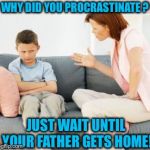 parent scolding child | WHY DID YOU PROCRASTINATE
? JUST WAIT UNTIL YOUR FATHER GETS HOME! | image tagged in parent scolding child | made w/ Imgflip meme maker