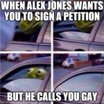 Kermit Car Window | WHEN ALEX JONES WANTS YOU TO SIGN A PETITION; BUT HE CALLS YOU GAY | image tagged in kermit car window | made w/ Imgflip meme maker