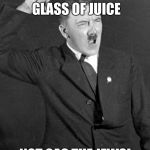 Angry Hitler | I SAID GLASS OF JUICE NOT GAS THE JEWS! | image tagged in angry hitler | made w/ Imgflip meme maker