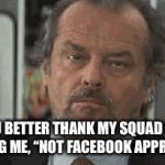 Annoyed Jack | YOU BETTER THANK MY SQUAD FOR TELLING ME, “NOT FACEBOOK APPROVED!” | image tagged in annoyed jack | made w/ Imgflip meme maker