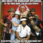 The Village People | WHY DOESN'T THE MEMBERSHIP APPLICATION TO THE YMCA HAVE "THE VILLAGE PEOPLE"; AS AN OPTION FOR "HOW DID YOU HEAR ABOUT US?" | image tagged in the village people | made w/ Imgflip meme maker