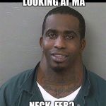 Neck guy | WHATCHA LOOKING AT MA; NECK  FER? | image tagged in neck guy,mustard tiger,trailer park boys,greasy phil collins | made w/ Imgflip meme maker