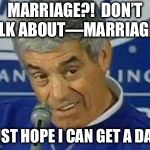 Jim Mora | MARRIAGE?!  DON’T TALK ABOUT—MARRIAGE?! I JUST HOPE I CAN GET A DATE! | image tagged in jim mora | made w/ Imgflip meme maker