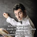 professor | What do you get if you divide the circumference of a pumpkin by its diameter? Pumpkin pi. | image tagged in professor | made w/ Imgflip meme maker