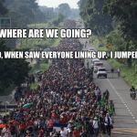 Migrant Caravan Problems  | WHERE ARE WE GOING? DUNNO, WHEN SAW EVERYONE LINING UP.  I JUMPED IN LINE | image tagged in migrant caravan,invasion,illegals,secure the border,build a wall | made w/ Imgflip meme maker