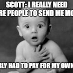 Shocked | SCOTT: I REALLY NEED MORE PEOPLE TO SEND ME MONEY; I NEARLY HAD TO PAY FOR MY OWN KFC! | image tagged in shocked | made w/ Imgflip meme maker