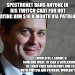 Andrew Sneer | SPECTRONET BANS ANYONE IN HIS TWITCH CHAT FOR NOT PAYING HIM $10 A MONTH VIA PATREON; IT WOULD BE A SHAME IF SOMEONE WERE TO TAKE A SCREENSHOT OF THEIR CHAT AND REPORT HIM TO BOTH TWITCH AND PATREON, WOULDN'T IT? | image tagged in andrew sneer | made w/ Imgflip meme maker