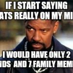 Denzel straight face | IF I START SAYING WHATS REALLY ON MY MIND... I WOULD HAVE ONLY 2 FRIENDS  AND 7 FAMILY MEMBERS. | image tagged in denzel straight face | made w/ Imgflip meme maker