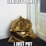golden garbage | WHO NEEDS FANTASY POINTS? I JUST PUT THOSE ON MY BENCH! | image tagged in golden garbage | made w/ Imgflip meme maker