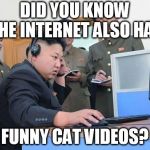 Kim Jong Un computer | DID YOU KNOW THE INTERNET ALSO HAS; FUNNY CAT VIDEOS? | image tagged in kim jong un computer | made w/ Imgflip meme maker