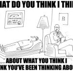 I think you think I think your thinking muscle is broken. | WHAT DO YOU THINK I THINK; ABOUT WHAT YOU THINK I THINK YOU’VE BEEN THINKING ABOUT? | image tagged in psychiatrist | made w/ Imgflip meme maker