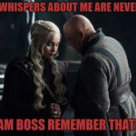 Varys whispers to Daenerys | YOUR WHISPERS ABOUT ME ARE NEVER SAFE; I AM BOSS
REMEMBER THAT!!! | image tagged in varys whispers to daenerys | made w/ Imgflip meme maker