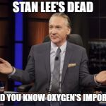 Bill Maher tells the truth | STAN LEE'S DEAD; HEY, DID YOU KNOW OXYGEN'S IMPORTANT? | image tagged in bill maher tells the truth | made w/ Imgflip meme maker