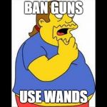 Worst activist ever | BAN GUNS; USE WANDS | image tagged in worst activist ever | made w/ Imgflip meme maker