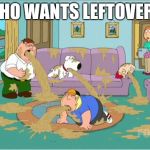Family Guy Vomit | WHO WANTS LEFTOVERS | image tagged in family guy vomit | made w/ Imgflip meme maker