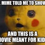 Surprised Detective Pikachu | MR. MIME TOLD ME TO SHOVE IT; AND THIS IS A MOVIE MEANT FOR KIDS. | image tagged in surprised detective pikachu | made w/ Imgflip meme maker