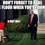 Chief in Chief | DON'T FORGET TO RAKE THE FLOOR WHEN YOU'RE DONE!!!! U WOT M8? | image tagged in shouty trump,trump yells at lawnmower kid,memes,trump,dotard | made w/ Imgflip meme maker