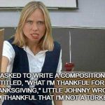 Angry Teacher | ASKED TO WRITE A COMPOSITION ENTITLED, "WHAT I'M THANKFUL FOR ON THANKSGIVING," LITTLE JOHNNY WROTE, "I AM THANKFUL THAT I'M NOT A TURKEY." | image tagged in angry teacher | made w/ Imgflip meme maker