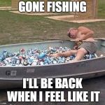 Fishing & drinking | GONE FISHING; I'LL BE BACK WHEN I FEEL LIKE IT | image tagged in fishing  drinking | made w/ Imgflip meme maker