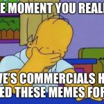 upset homer | THE MOMENT YOU REALIZE; LOWE’S COMMERCIALS HAVE RUINED THESE MEMES FOREVER | image tagged in upset homer | made w/ Imgflip meme maker