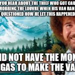 painter | DID YOU HEAR ABOUT THE THIEF WHO GOT CAUGHT AFTER ROBBING THE LOUVRE WHEN HIS VAN RAN OUT OF GAS? WHEN QUESTIONED HOW HE LET THIS HAPPENED HE REPLIED, I DID NOT HAVE THE MONET FOR DEGAS TO MAKE THE VANGOGH | image tagged in painter | made w/ Imgflip meme maker