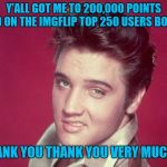 THANK YOU ALL!!! | Y'ALL GOT ME TO 200,000 POINTS AND ON THE IMGFLIP TOP 250 USERS BOARD; THANK YOU THANK YOU VERY MUCH!!! | image tagged in thank you,memes,top 250,44colt,200000 points,elvis presley | made w/ Imgflip meme maker