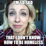 Poor rich girl | I'M SO SAD; THAT I DON'T KNOW HOW TO BE HOMELESS | image tagged in poor rich girl | made w/ Imgflip meme maker
