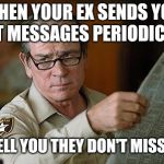 Tommy Lee Jones | WHEN YOUR EX SENDS YOU TEXT MESSAGES PERIODICALLY; TO TELL YOU THEY DON'T MISS YOU | image tagged in tommy lee jones | made w/ Imgflip meme maker