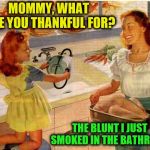 Here's to doing whatever is needed to get through your Thanksgiving. | MOMMY, WHAT ARE YOU THANKFUL FOR? THE BLUNT I JUST SMOKED IN THE BATHROOM | image tagged in vintage thanksgiving mom and daughter,memes,funny,marijuana,thankful,dealing with stress | made w/ Imgflip meme maker