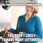 Plus, You'll Get Better Christmas Presents From Your Nephews. | IF YOU COOK MARIJUANA INTO ALL YOUR FOODS THIS THANKSGIVING; YOU AREN'T LIKELY TO HAVE MANY LEFTOVERS. | image tagged in martha stewart problems,thanksgiving,martha stewart,marijuana,leftovers,life hack | made w/ Imgflip meme maker
