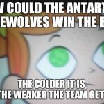 First World Problems Izzy | HOW COULD THE ANTARTICA WEREWOLVES WIN THE BOWL; THE COLDER IT IS, THE WEAKER THE TEAM GETS | image tagged in first world problems izzy | made w/ Imgflip meme maker