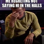 Star Trek Captain Kirk: Regrets | ME REGRETING NOT SAYING HI IN THE HALLS | image tagged in star trek captain kirk regrets | made w/ Imgflip meme maker