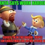 The strike that cancelled Christmas  | SANTA SAYS WORK HARDER! SORRY I'M IN THE UNION!  TRIPLE TIME ON CHRISTMAS EVE OR WE STRIKE BOZO! | image tagged in rudolph elvs,union,work,christmas | made w/ Imgflip meme maker