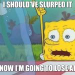 Spongebob Water | I SHOULD'VE SLURPED IT; AND KNOW I'M GOING TO LOSE ALL OF IT | image tagged in spongebob water | made w/ Imgflip meme maker
