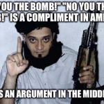 Terrorist Names | "YOU THE BOMB!" "NO YOU THE BOMB!" IS A COMPLIMENT IN AMERICA. BUT IT'S AN ARGUMENT IN THE MIDDLE EAST. | image tagged in terrorist names | made w/ Imgflip meme maker