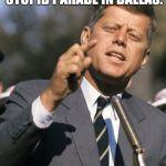 JFK | MY WIFE IS MAKING ME GO TO THIS STUPID PARADE IN DALLAS. SOMEBODY JUST SHOOT ME! | image tagged in jfk | made w/ Imgflip meme maker