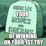 Here Lie My Hopes And Dreams | YOUR OF WINNING ON YOUR 1ST TRY | image tagged in here lie my hopes and dreams | made w/ Imgflip meme maker