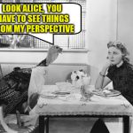 Thanksgiving Turkey Negotiations | LOOK ALICE,  YOU HAVE TO SEE THINGS FROM MY PERSPECTIVE | image tagged in thanksgiving turkey negotiations,memes,happy thanksgiving,deal with it | made w/ Imgflip meme maker