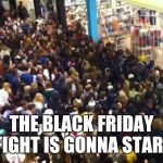 Black Friday | THE BLACK FRIDAY FIGHT IS GONNA START | image tagged in black friday,memes | made w/ Imgflip meme maker
