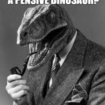 classy raptor | WHAT DO YOU CALL A PENSIVE DINOSAUR? A PHILOSORAPTOR | image tagged in classy raptor | made w/ Imgflip meme maker