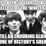 The White Album at 50 | IT'S BEEN 50 YEARS SINCE THE RELEASE OF THE 'WHITE ALBUM'; STILL AN ENDURING ALBUM AND ONE OF HISTORY'S GREATEST | image tagged in beatles,music,white album,on this day,history,albums | made w/ Imgflip meme maker