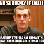 Matthew Stafford broke the Romo record he didn’t want | AND SUDDENLY I REALIZED; MATTHEW STAFFORD HAS THROWN THE MOST THANKSGIVING DAY INTERCEPTIONS. | image tagged in and suddenly i realized,matthew stafford,tony romo,detroit lions,nfl football | made w/ Imgflip meme maker