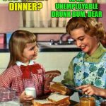 Vintage Mom & Daughter Thanksgiving | YOUR FATHER IS AN UNEMPLOYABLE DRUNK BUM, DEAR; WHERE'S OUR TURKEY DINNER? | image tagged in vintage mom and daughter,funny memes,drunk,deadbeat dad,kid | made w/ Imgflip meme maker