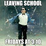 Psy | LEAVING SCHOOL; FRIDAYS AT 3:10 | image tagged in psy | made w/ Imgflip meme maker