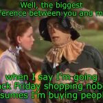 Black, Friday Shopping  | Well, the biggest difference between you and me is; when I say I’m going Black Friday shopping nobody assumes I’m buying people. | image tagged in scarecrow and dorothy | made w/ Imgflip meme maker