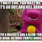 Evil Barney  | I HATE YOU, YOU HATE ME, LET'S GO OUT AND KILL BARNEY; WITH A MACHETE AND A BLOW TORCH ON A DOOR, NO MORE PURPLE DINOSAUR | image tagged in evil barney | made w/ Imgflip meme maker