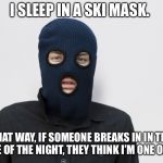 Ski mask robber | I SLEEP IN A SKI MASK. THAT WAY, IF SOMEONE BREAKS IN IN THE MIDDLE OF THE NIGHT, THEY THINK I’M ONE OF THEM. | image tagged in ski mask robber | made w/ Imgflip meme maker
